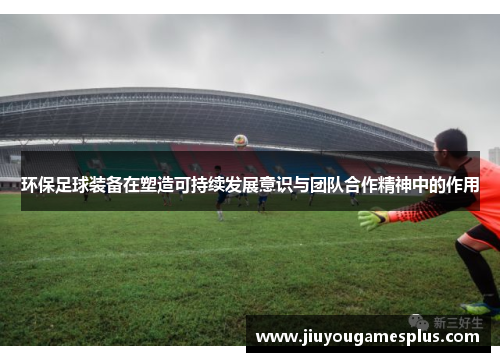 环保足球装备在塑造可持续发展意识与团队合作精神中的作用