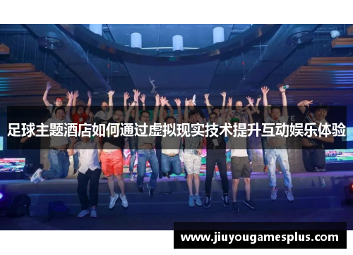 足球主题酒店如何通过虚拟现实技术提升互动娱乐体验